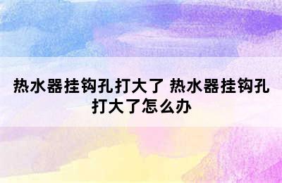 热水器挂钩孔打大了 热水器挂钩孔打大了怎么办